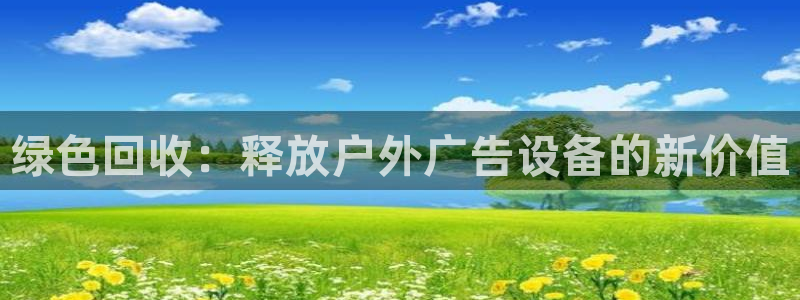 杏宇平台代理多少钱一个：绿色回收：释放户外广告设备的新价值