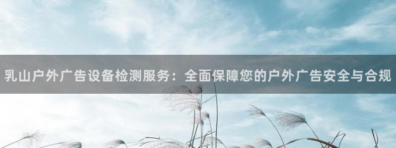 杏宇平台登录步骤：乳山户外广告设备检测服务：全面保障您的户外广告安全与合规