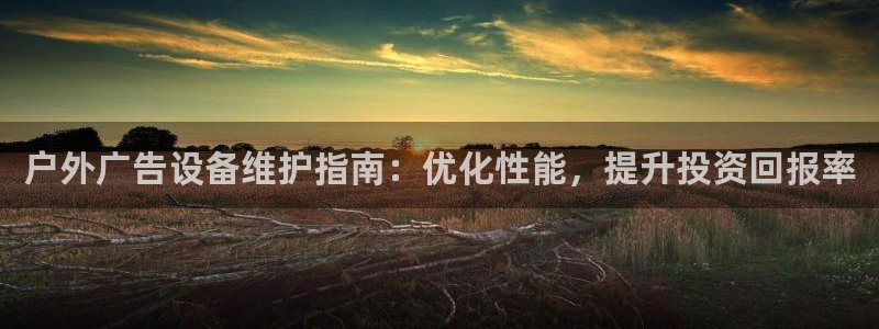 杏宇平台总代理电话：户外广告设备维护指南：优化性能，提升投资回报率