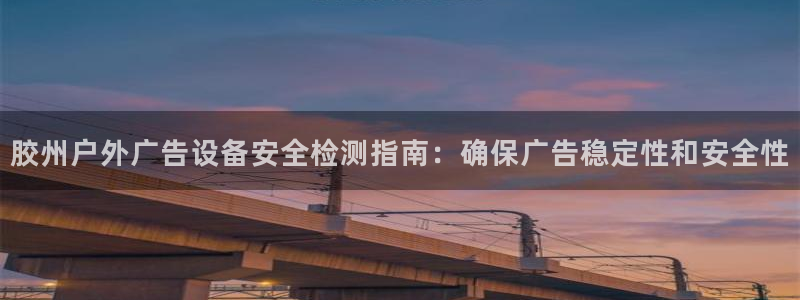 杏宇平台招商怎么样：胶州户外广告设备安全检测指南：确保广告稳定性和安全性