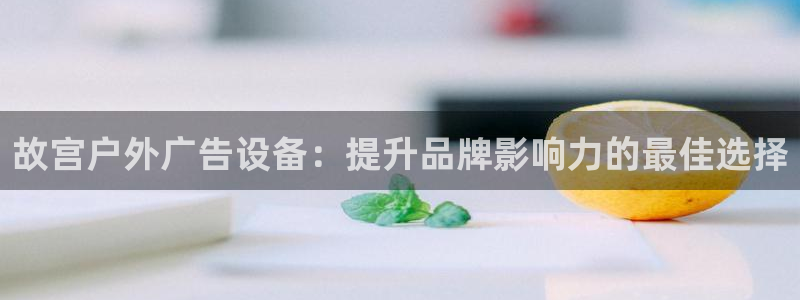 杏宇平台主管：故宫户外广告设备：提升品牌影响力的最佳选择