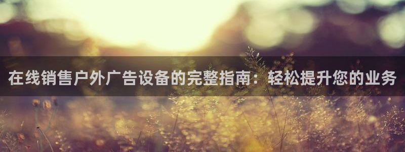 杏宇平台登录步骤是什么：在线销售户外广告设备的完整指南：轻松提升您的业务