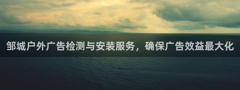 杏宇平台代理怎么样：邹城户外广告检测与安装服务，确保广告效益最大化