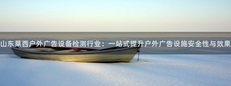 杏宇平台总代理电话：山东莱西户外广告设备检测行业：一站式提升户外广告设施安全性与效果