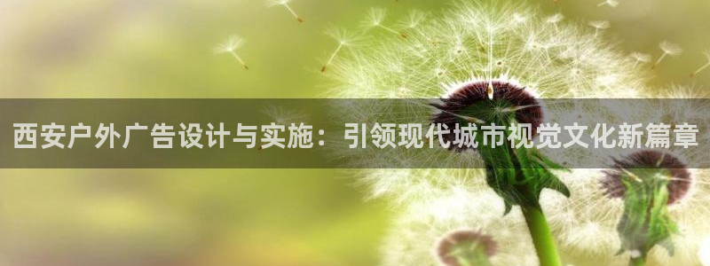 杏宇平台注册地址在哪里：西安户外广告设计与实施：引领现代城市视觉文化新篇章