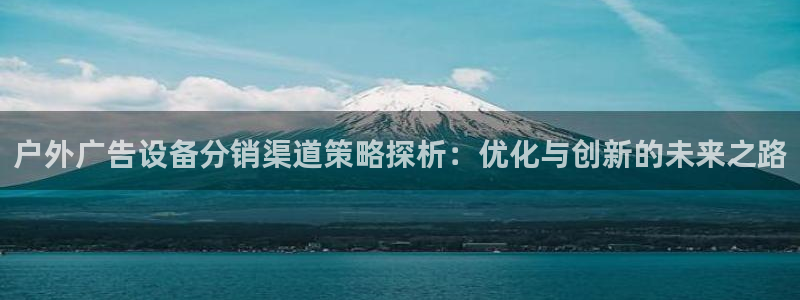 杏宇平台招商：户外广告设备分销渠道策略探析：优化与创新的未来之路