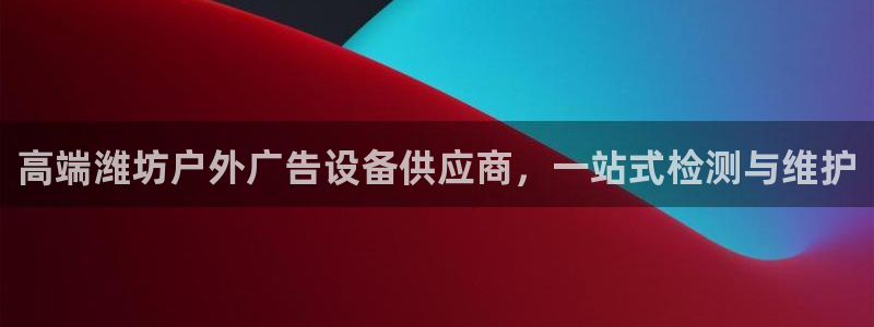 杏宇平台代理怎么赚钱：高端潍坊户外广告设备供应商，一站式检测与维护