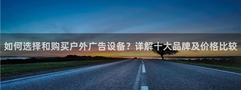 杏宇平台登陆：如何选择和购买户外广告设备？详解十大品牌及价格比较