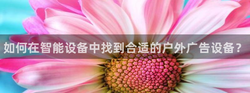 杏宇平台官网注册：如何在智能设备中找到合适的户外广告设备？