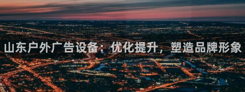 杏宇官方平台官网下载：山东户外广告设备：