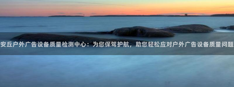杏宇平台注册登录：安丘户外广告设备质量检测中心：为您保驾护航，助您轻松应对户外广告设备质量问题