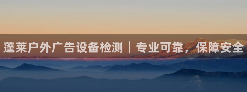 杏宇平台代理多少钱：蓬莱户外广告设备检测｜专业可靠，保障安全