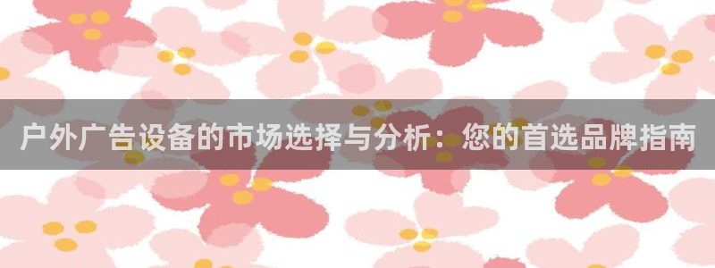 杏宇平台代理：户外广告设备的市场选择与分析：您的首选品牌指南