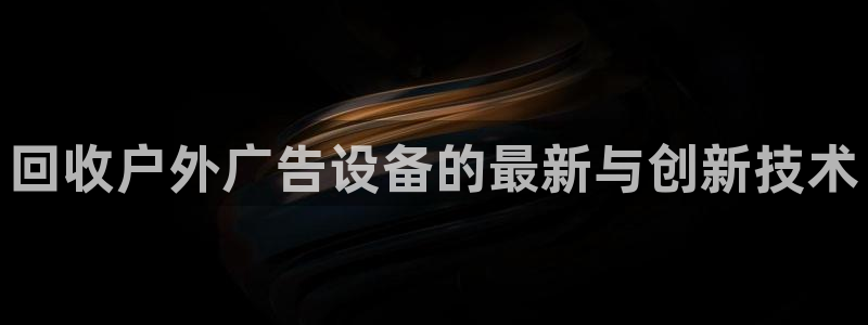 杏宇平台招商怎么样：回收户外广告设备的最