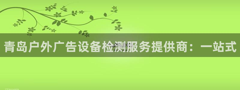 杏宇平台怎么样知乎：青岛户外广告设备检测服务提供商：一站式