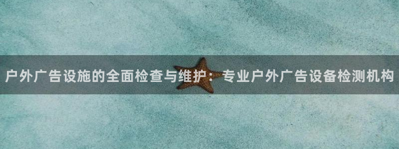 杏宇官方平台官网：户外广告设施的全面检查与维护：专业户外广告设备检测机构