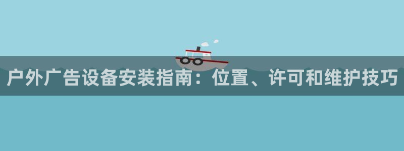 杏宇平台总代理电话：户外广告设备安装指南：位置、许可和维护技巧