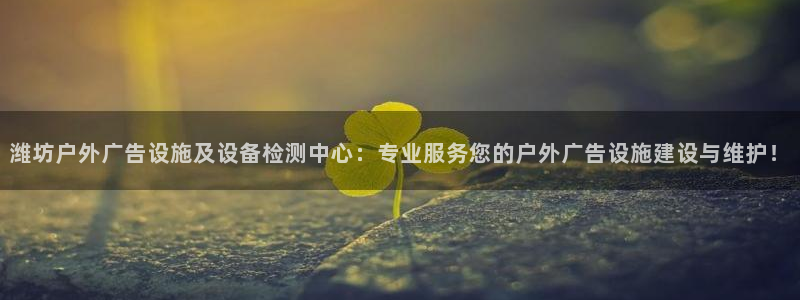 杏宇官方平台官网：潍坊户外广告设施及设备检测中心：专业服务您的户外广告设施建设与维护！