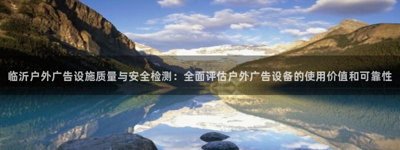 杏宇平台怎么样：临沂户外广告设施质量与安全检测：全面评估户外广告设备的使用价值和可靠性