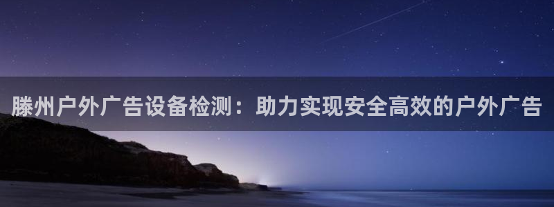 杏宇平台代理怎么赚钱快：滕州户外广告设备检测：助力实现安全高效的户外广告